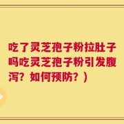 吃了灵芝孢子粉拉肚子吗吃灵芝孢子粉引发腹泻？如何预防？)
