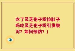 吃了灵芝孢子粉拉肚子吗吃灵芝孢子粉引发腹泻？如何预防？)