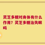 灵芝多糖对身体有什么作用？灵芝多糖治失眠吗