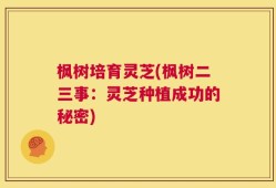 枫树培育灵芝(枫树二三事：灵芝种植成功的秘密)