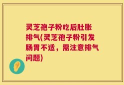 灵芝孢子粉吃后肚胀 排气(灵芝孢子粉引发肠胃不适，需注意排气问题)