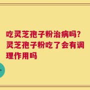 吃灵芝孢子粉治病吗？灵芝孢子粉吃了会有调理作用吗
