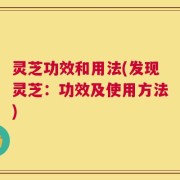 灵芝功效和用法(发现灵芝：功效及使用方法)