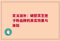 定义滋补：破壁灵芝孢子粉品牌的真实效果与体验