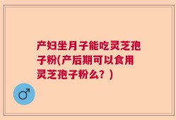 产妇坐月子能吃灵芝孢子粉(产后期可以食用灵芝孢子粉么？)