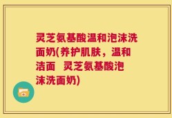 灵芝氨基酸温和泡沫洗面奶(养护肌肤，温和洁面  灵芝氨基酸泡沫洗面奶)