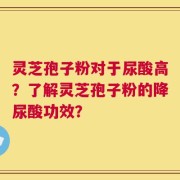 灵芝孢子粉对于尿酸高？了解灵芝孢子粉的降尿酸功效？