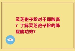 灵芝孢子粉对于尿酸高？了解灵芝孢子粉的降尿酸功效？