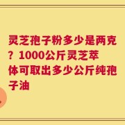 灵芝孢子粉多少是两克？1000公斤灵芝萃体可取出多少公斤纯孢子油