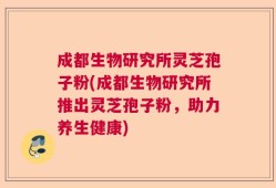 成都生物研究所灵芝孢子粉(成都生物研究所推出灵芝孢子粉，助力养生健康)