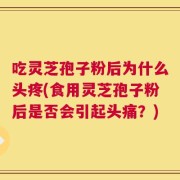 吃灵芝孢子粉后为什么头疼(食用灵芝孢子粉后是否会引起头痛？)