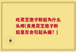 吃灵芝孢子粉后为什么头疼(食用灵芝孢子粉后是否会引起头痛？)