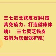 三七灵芝铁皮石斛(提高免疫力，打造健康体魄！  三七灵芝铁皮石斛为您保驾护航)