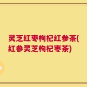 灵芝红枣枸杞红参茶(红参灵芝枸杞枣茶)