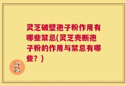 灵芝破壁孢子粉作用有哪些禁忌(灵芝壳断孢子粉的作用与禁忌有哪些？)