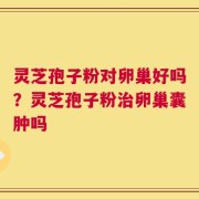 灵芝孢子粉对卵巢好吗？灵芝孢子粉治卵巢囊肿吗