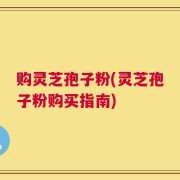 购灵芝孢子粉(灵芝孢子粉购买指南)
