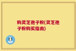 购灵芝孢子粉(灵芝孢子粉购买指南)