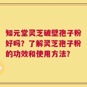 知元堂灵芝破壁孢子粉好吗？了解灵芝孢子粉的功效和使用方法？