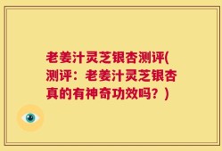 老姜汁灵芝银杏测评(测评：老姜汁灵芝银杏真的有神奇功效吗？)