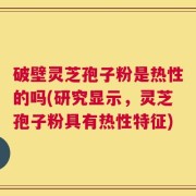 破壁灵芝孢子粉是热性的吗(研究显示，灵芝孢子粉具有热性特征)