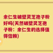 余仁生破壁灵芝孢子粉好吗(天然破壁灵芝孢子粉：余仁生的选择值得信赖)