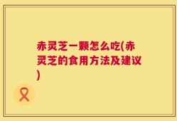 赤灵芝一颗怎么吃(赤灵芝的食用方法及建议)