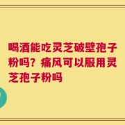 喝酒能吃灵芝破壁孢子粉吗？痛风可以服用灵芝孢子粉吗