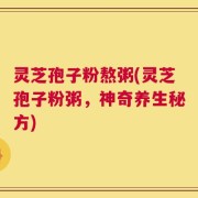 灵芝孢子粉熬粥(灵芝孢子粉粥，神奇养生秘方)