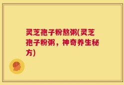 灵芝孢子粉熬粥(灵芝孢子粉粥，神奇养生秘方)
