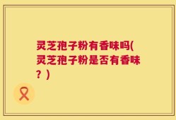 灵芝孢子粉有香味吗(灵芝孢子粉是否有香味？)