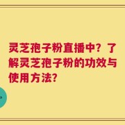 灵芝孢子粉直播中？了解灵芝孢子粉的功效与使用方法？