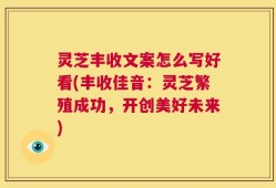 灵芝丰收文案怎么写好看(丰收佳音：灵芝繁殖成功，开创美好未来)