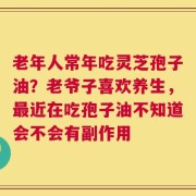 老年人常年吃灵芝孢子油？老爷子喜欢养生，最近在吃孢子油不知道会不会有副作用