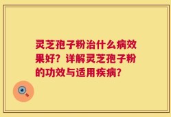 灵芝孢子粉治什么病效果好？详解灵芝孢子粉的功效与适用疾病？