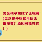 灵芝孢子粉吃了舌根黄(灵芝孢子粉食用后舌根发黄？原因可能在这！)