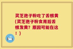 灵芝孢子粉吃了舌根黄(灵芝孢子粉食用后舌根发黄？原因可能在这！)