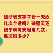 破壁灵芝孢子粉一天吃几次合适呀？破壁灵芝孢子粉每天服用几次，每次服多少？