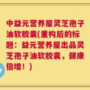 中益元营养屋灵芝孢子油软胶囊(重构后的标题：益元营养屋出品灵芝孢子油软胶囊，健康倍增！)