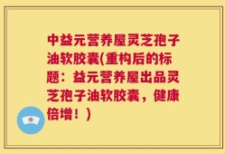 中益元营养屋灵芝孢子油软胶囊(重构后的标题：益元营养屋出品灵芝孢子油软胶囊，健康倍增！)