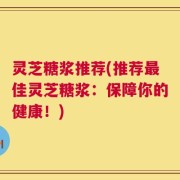灵芝糖浆推荐(推荐最佳灵芝糖浆：保障你的健康！)