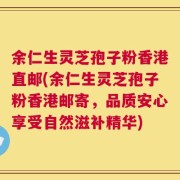 余仁生灵芝孢子粉香港直邮(余仁生灵芝孢子粉香港邮寄，品质安心享受自然滋补精华)
