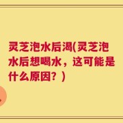灵芝泡水后渴(灵芝泡水后想喝水，这可能是什么原因？)