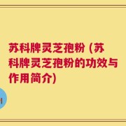 苏科牌灵芝孢粉 (苏科牌灵芝孢粉的功效与作用简介)