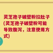 灵芝孢子破壁粉拉肚子(灵芝孢子破壁粉可能导致腹泻，注意使用方式)