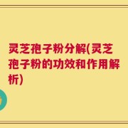 灵芝孢子粉分解(灵芝孢子粉的功效和作用解析)