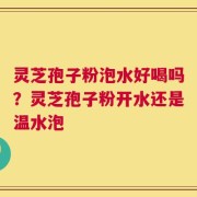 灵芝孢子粉泡水好喝吗？灵芝孢子粉开水还是温水泡
