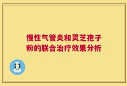 慢性气管炎和灵芝孢子粉的联合治疗效果分析