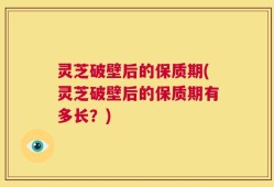 灵芝破壁后的保质期(灵芝破壁后的保质期有多长？)