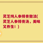 灵芝炖人参排骨做法(灵芝人参排骨汤，美味又养生！)